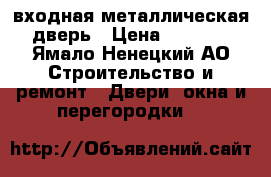 входная металлическая дверь › Цена ­ 7 000 - Ямало-Ненецкий АО Строительство и ремонт » Двери, окна и перегородки   